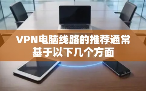 VPN电脑线路的推荐通常基于以下几个方面