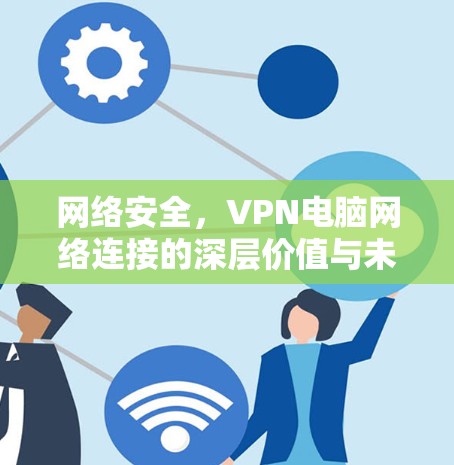 网络安全，VPN电脑网络连接的深层价值与未来展望