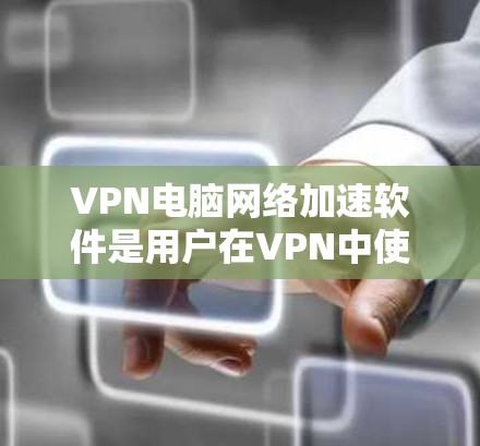 VPN电脑网络加速软件是用户在VPN中使用的一种工具，用于提升网络连接的速率。以下是关于这些软件的详细信息