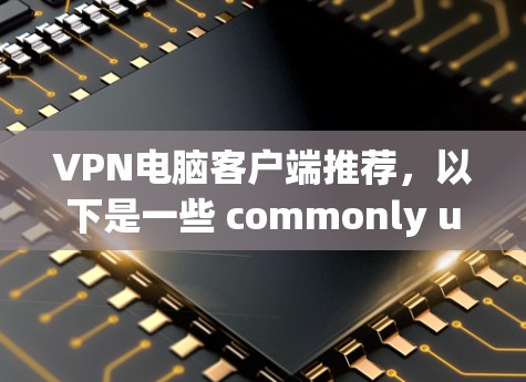 VPN电脑客户端推荐，以下是一些 commonly used VPN 系列工具，适合用户进行VPN连接