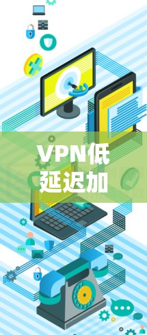 VPN低延迟加速的特点和使用建议 VPN低延迟加速的特点和使用建议