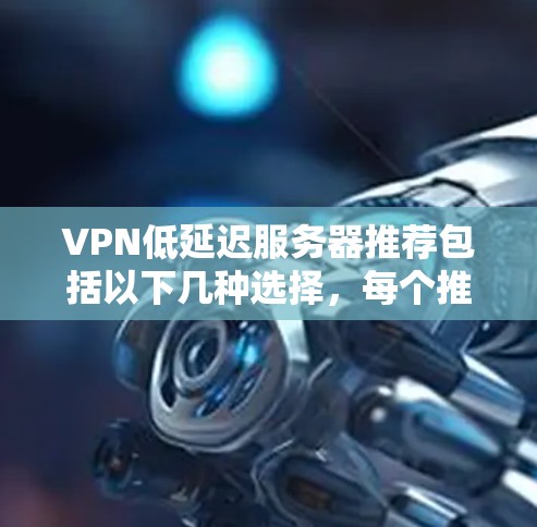 VPN低延迟服务器推荐包括以下几种选择,每个推荐的服务器地址都已确保是安全且可用的 VPN低延迟服务器推荐包括以下几种选择,每个推荐的服务器地址都已确保是安全且可用的