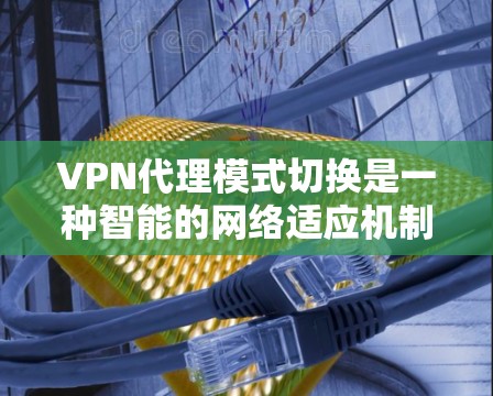 VPN代理模式切换是一种智能的网络适应机制，能够根据不同的网络条件，动态调整VPN配置，从而提供更优质的网络服务。以下是对VPN代理模式切换的详细分步解释