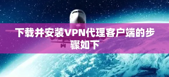 下载并安装VPN代理客户端的步骤如下 下载并安装VPN代理客户端的步骤如下