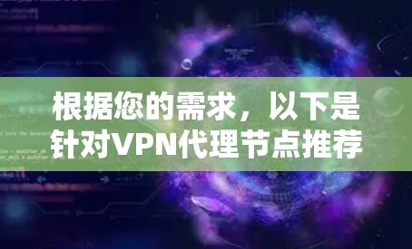 根据您的需求，以下是针对VPN代理节点推荐平台的总结和建议