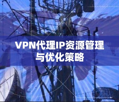 VPN代理IP资源管理与优化策略 VPN代理IP资源管理与优化策略