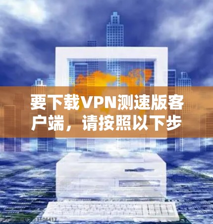 要下载VPN测速版客户端，请按照以下步骤操作