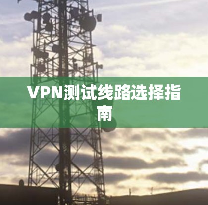 VPN测试线路选择指南