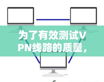为了有效测试VPN线路的质量,以下是根据您的需求整理的步骤和建议 为了有效测试VPN线路的质量,以下是根据您的需求整理的步骤和建议