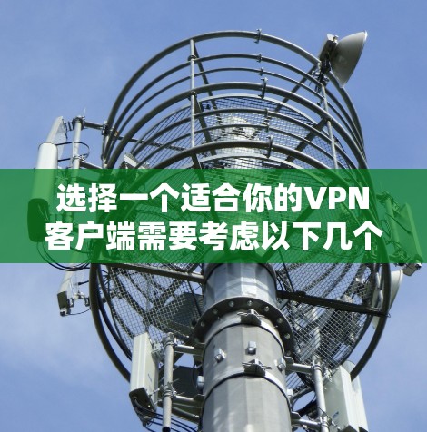 选择一个适合你的VPN客户端需要考虑以下几个关键因素 选择一个适合你的VPN客户端需要考虑以下几个关键因素