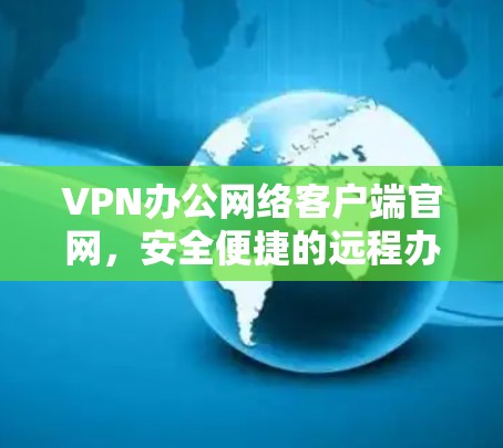 VPN办公网络客户端官网,安全便捷的远程办公解决方案 VPN办公网络客户端官网,安全便捷的远程办公解决方案