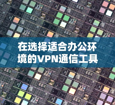 在选择适合办公环境的VPN通信工具时,以下是一些建议和步骤,帮助您做出明智的选择 在选择适合办公环境的VPN通信工具时,以下是一些建议和步骤,帮助您做出明智的选择