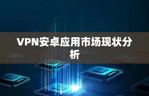 VPN安卓应用市场现状分析 VPN安卓应用市场现状分析