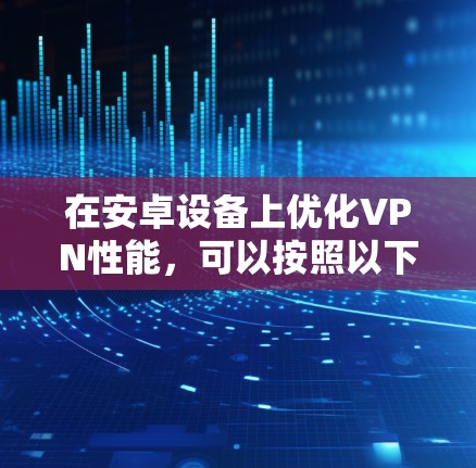 在安卓设备上优化VPN性能，可以按照以下步骤进行