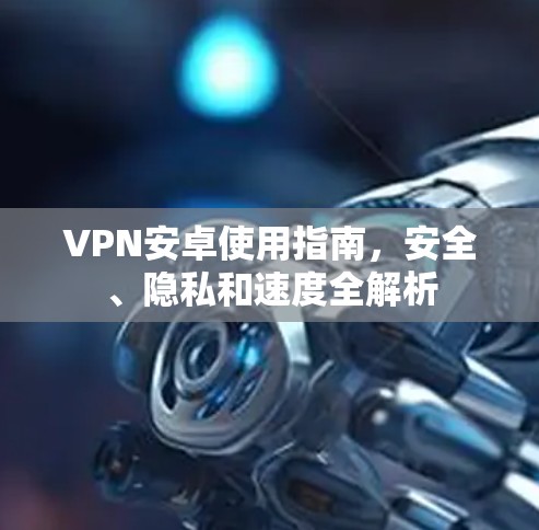 VPN安卓使用指南，安全、隐私和速度全解析
