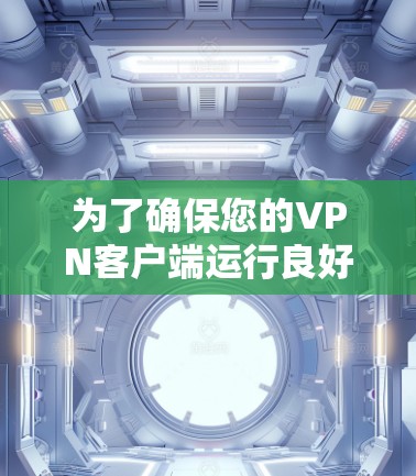 为了确保您的VPN客户端运行良好,以下是逐步指南 为了确保您的VPN客户端运行良好,以下是逐步指南