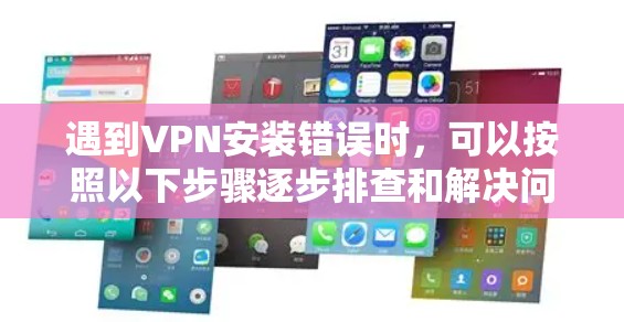 遇到VPN安装错误时,可以按照以下步骤逐步排查和解决问题 遇到VPN安装错误时,可以按照以下步骤逐步排查和解决问题