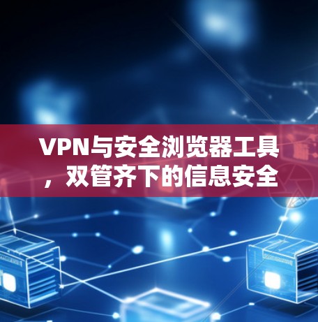 VPN与安全浏览器工具,双管齐下的信息安全新方案 VPN与安全浏览器工具,双管齐下的信息安全新方案