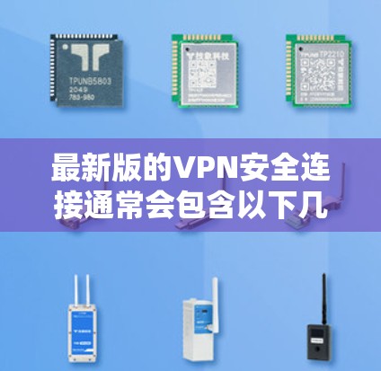 最新版的VPN安全连接通常会包含以下几个方面的改进和更新