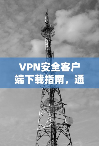 VPN安全客户端下载指南，通信工程师的实用手册