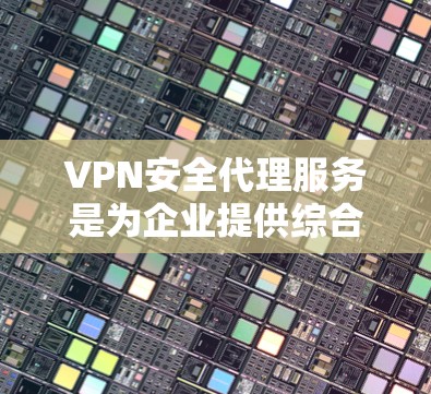 VPN安全代理服务是为企业提供综合安全解决方案的重要工具，帮助企业在网络安全方面做出更好的保障。以下是对VPN安全代理服务的详细分析