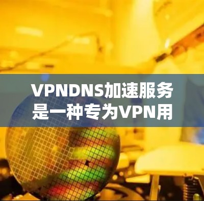 VPNDNS加速服务是一种专为VPN用户设计的高性能DNS加速解决方案，旨在提升DNS查询速度和稳定性，确保用户能够高效地访问互联网资源。以下是VPNDNS加速服务的详细介绍