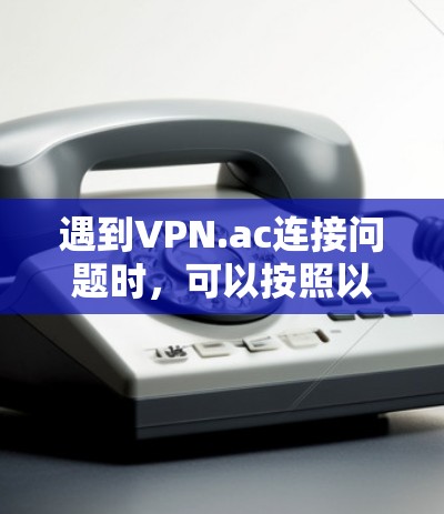 遇到VPN.ac连接问题时，可以按照以下步骤进行故障排查