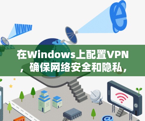在Windows上配置VPN,确保网络安全和隐私,可以按照以下步骤操作 在Windows上配置VPN,确保网络安全和隐私,可以按照以下步骤操作