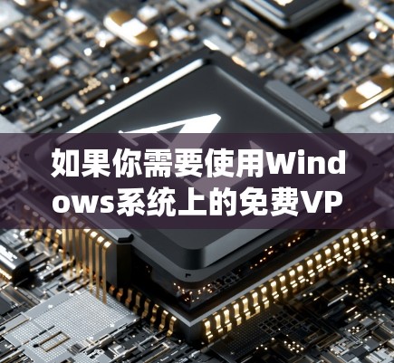 如果你需要使用Windows系统上的免费VPN客户端，可以考虑以下几种选择