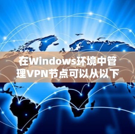 在Windows环境中管理VPN节点可以从以下几个方面入手
