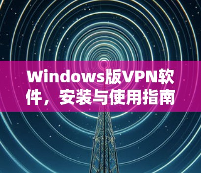 Windows版VPN软件,安装与使用指南 Windows版VPN软件,安装与使用指南