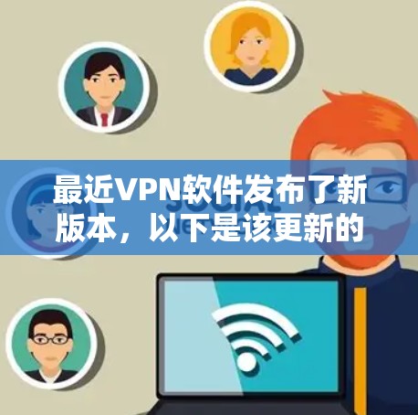最近VPN软件发布了新版本，以下是该更新的主要改进和新功能