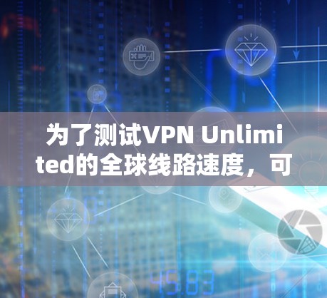 为了测试VPN Unlimited的全球线路速度，可以按照以下步骤进行