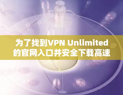 为了找到VPN Unlimited的官网入口并安全下载高速VPN，您可以按照以下步骤操作