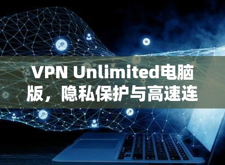VPN Unlimited电脑版，隐私保护与高速连接的完美结合