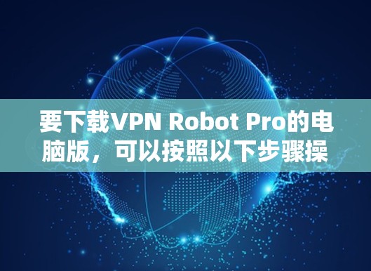 要下载VPN Robot Pro的电脑版，可以按照以下步骤操作
