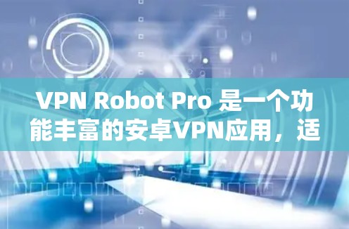 VPN Robot Pro 是一个功能丰富的安卓VPN应用，适合需要保护隐私和安全的用户。以下是对该软件的详细分析和总结