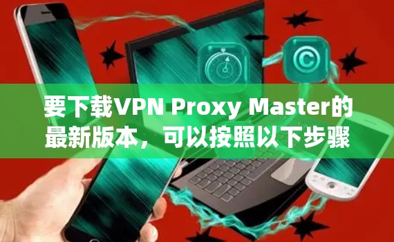 要下载VPN Proxy Master的最新版本，可以按照以下步骤操作
