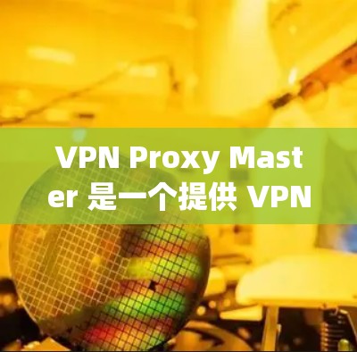 VPN Proxy Master 是一个提供 VPN 服务的工具，用户可能想寻找替代方案。以下是一些推荐的替代工具，每个工具都有其独特的特点，可能更适合不同的需求