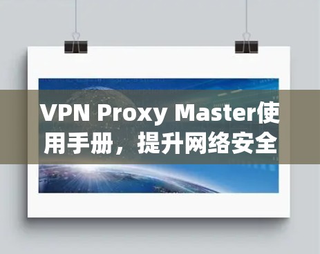 VPN Proxy Master使用手册，提升网络安全与隐私保护