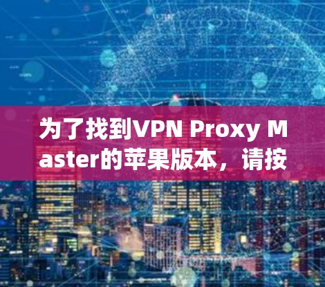 为了找到VPN Proxy Master的苹果版本，请按照以下步骤操作