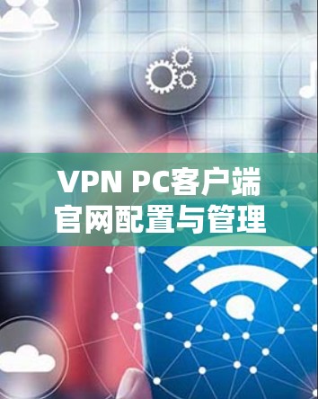 VPN PC客户端官网配置与管理指南