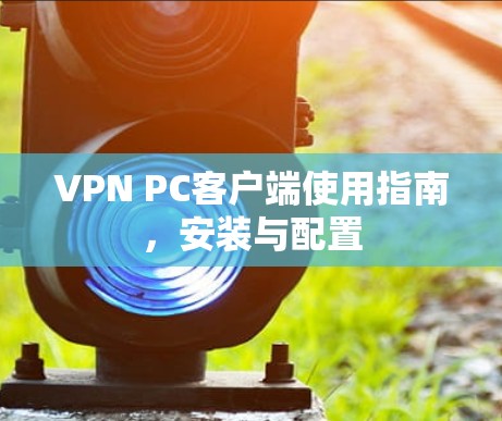 VPN PC客户端使用指南,安装与配置