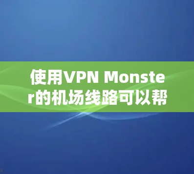 使用VPN Monster的机场线路可以帮助你在机场内获得更好的互联网体验。以下是详细的步骤指南