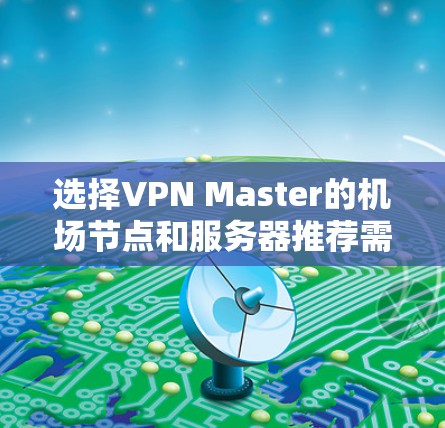 选择VPN Master的机场节点和服务器推荐需要综合考虑多个因素，确保兼顾速度、稳定性和隐私保护。以下是一些关键点和推荐方法