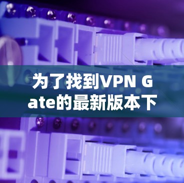 为了找到VPN Gate的最新版本下载，您可以按照以下步骤操作