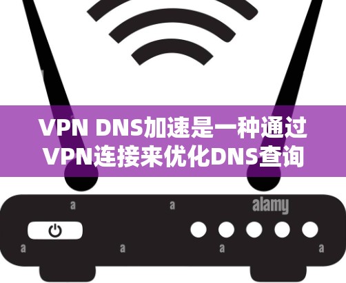 VPN DNS加速是一种通过VPN连接来优化DNS查询性能的技术,旨在减少DNS请求的延迟,提升网络访问速度。以下是对这一技术的详细解释
