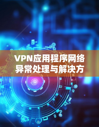 VPN应用程序网络异常处理与解决方案