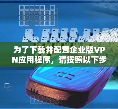 为了下载并配置企业版VPN应用程序,请按照以下步骤操作
