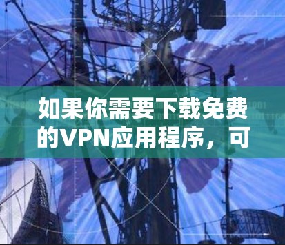 如果你需要下载免费的VPN应用程序,可以在以下几种应用中选择